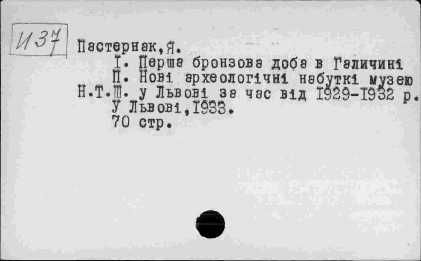 ﻿Пастернаку.
Т. Перша бронзова доба в Галичині
П. Нові археологічні набутні музею
Н.ТЛ. у Львові за час від 1929-19*2 р.
У Львові,1955.
70 стр.